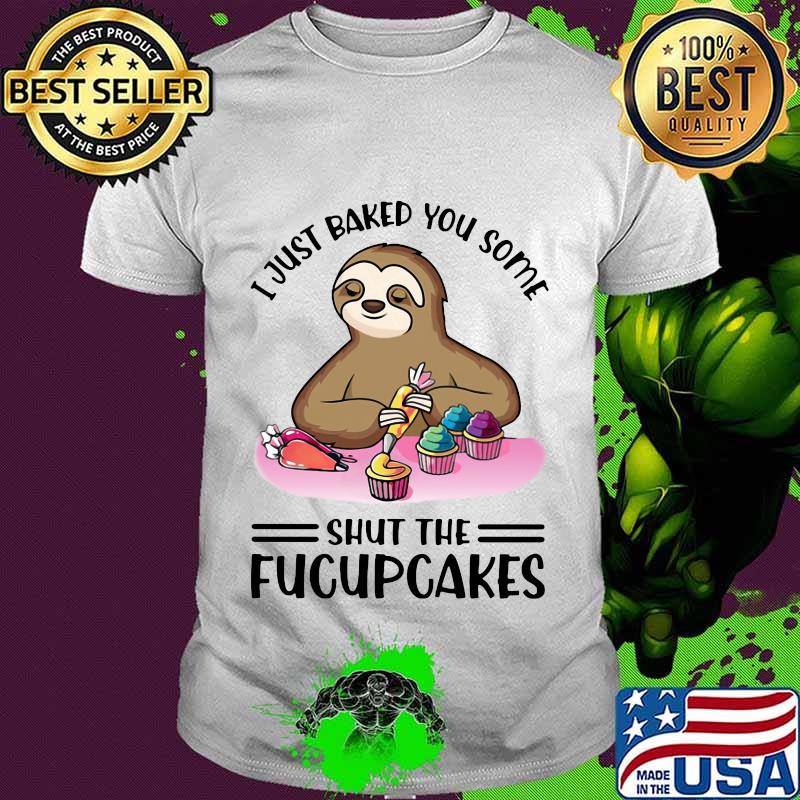 Sloth i just baked you some shut the fucupcakes white shirt