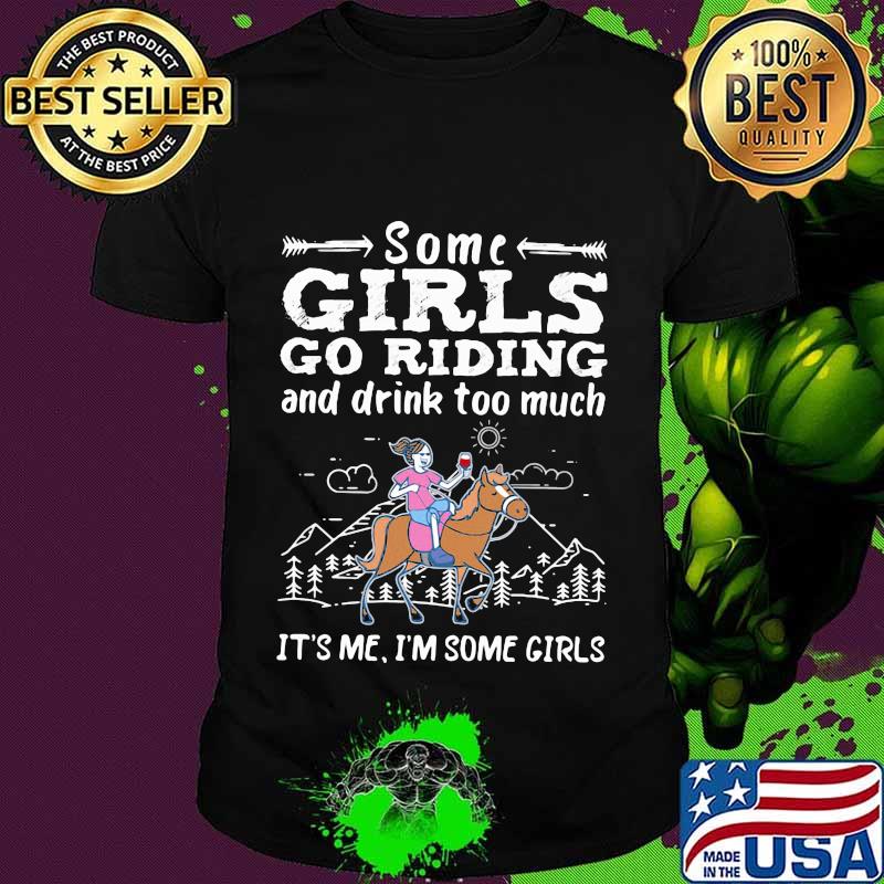 Some girls go riding horse and drink too much it's me i'm some girls shirt