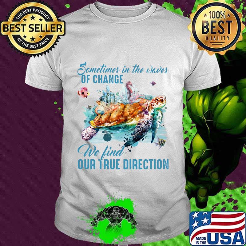 Sometimes in the waves of change we find our true direction turtle shirt