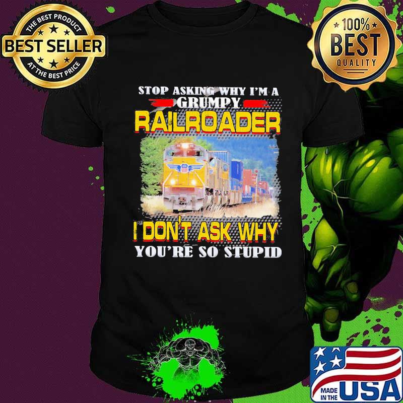 Stop asking why i'm a grumpy railroader i don't ask why you're so stupid shirt