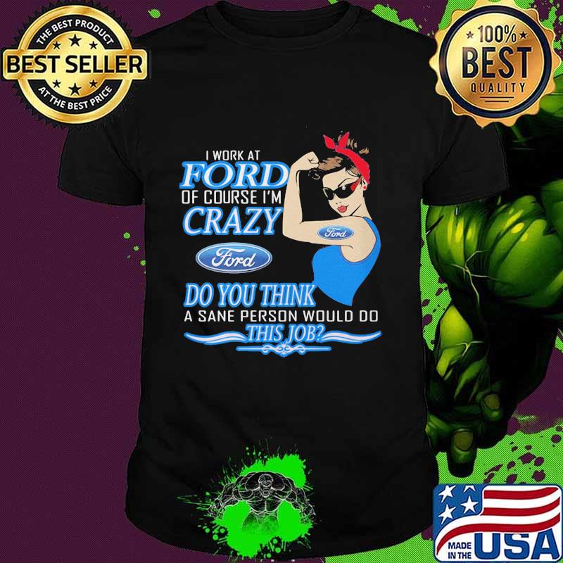 Strong woman i work at ford of course i'm crazy do you think a sane person would do this job shirt