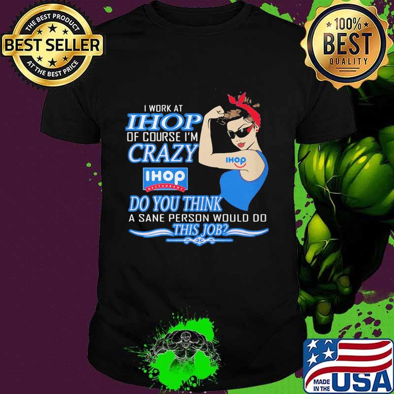 Strong woman i work at ihop of course i'm crazy do you think a sane person would do this job shirt