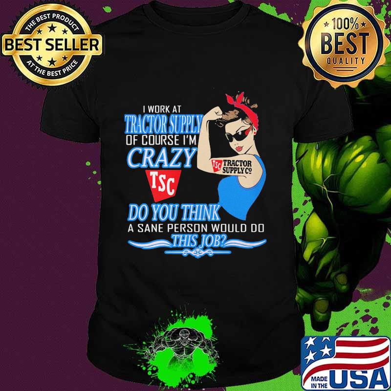 Strong woman i work at tractor supply of course i'm crazy do you think a sane person would do this job shirt