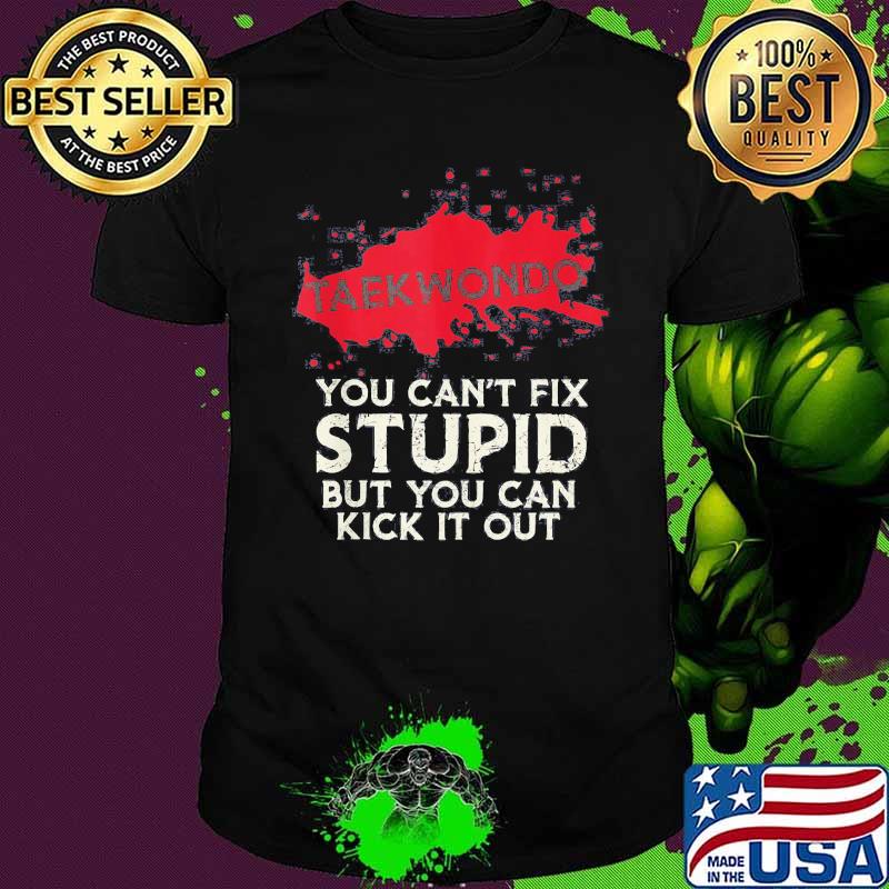 Taekwondo you can't fix stupid but you can kick it out shirt