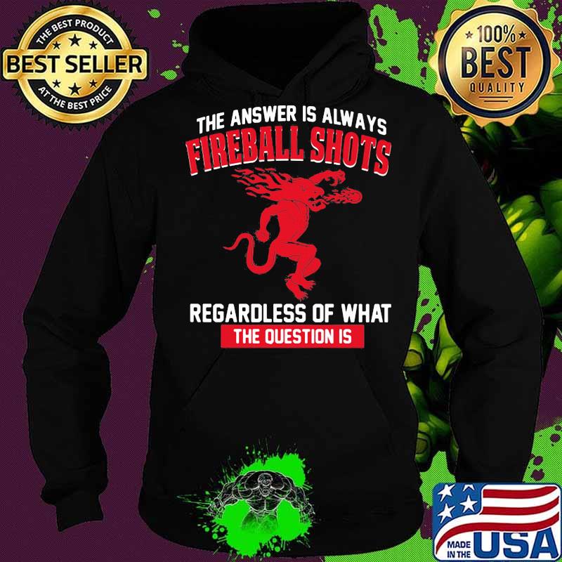 The answer is always fireball shots regardless of what the question is s Hoodie The answer is always fireball shots regardless of what the question is s Hoodie