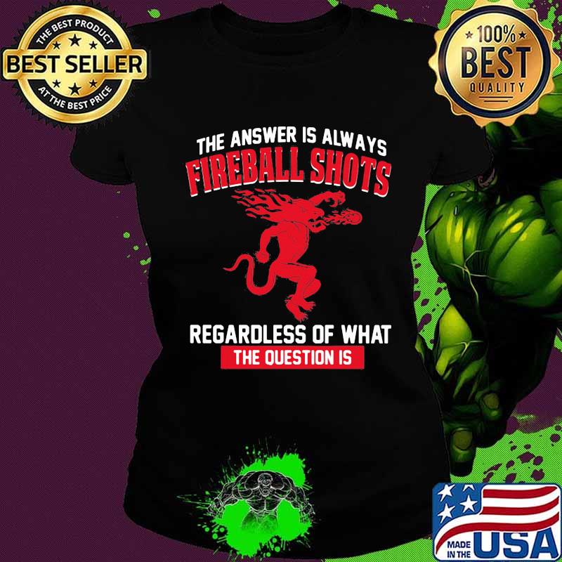 The answer is always fireball shots regardless of what the question is s Ladies tee The answer is always fireball shots regardless of what the question is s Ladies tee