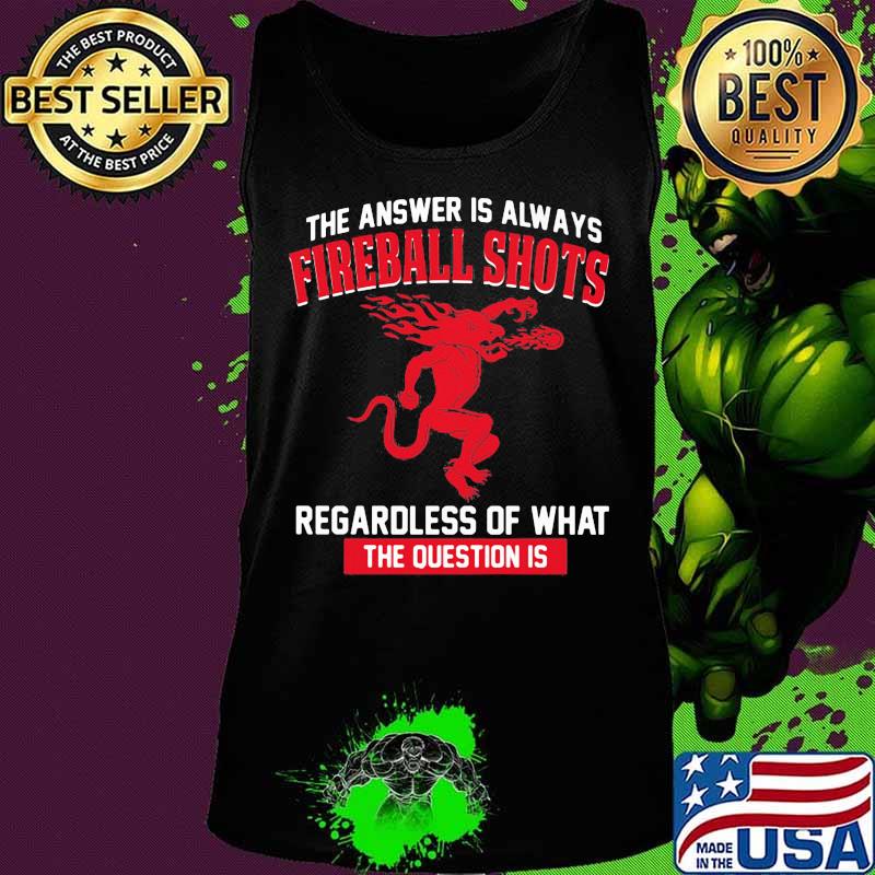 The answer is always fireball shots regardless of what the question is s Tank top The answer is always fireball shots regardless of what the question is s Tank top