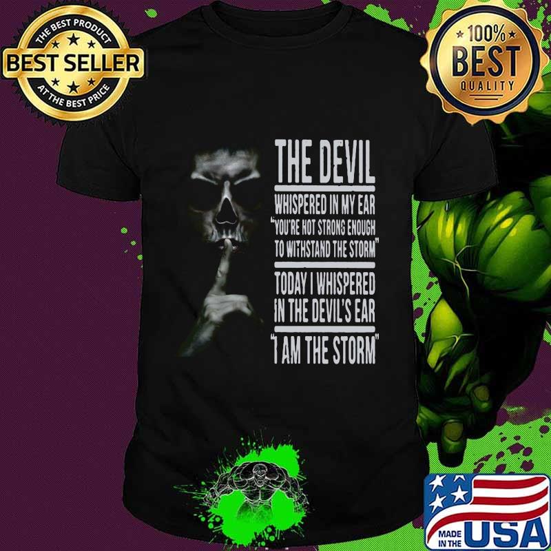THE DEVIL WHISPERED IN MY EAR YOU'RE NOT STRONG ENOUGH TO WITHSTAND THE STORM TODAY I WHISPERED IN THE DEVIL'S EAR I AM THE STORM SKULL SHHHH SHIRT