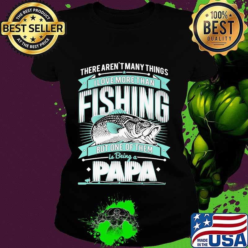 There's aren't many things i love more than fishing but one of them is being a papa s Ladies tee There's aren't many things i love more than fishing but one of them is being a papa s Ladies tee