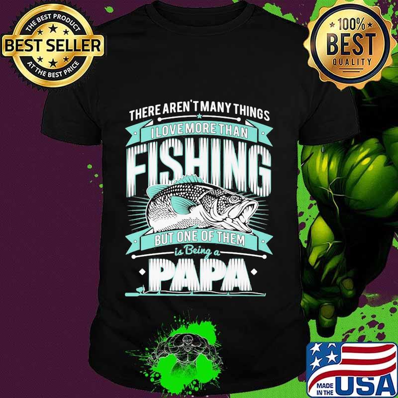 There's aren't many things i love more than fishing but one of them is being a papa shirt