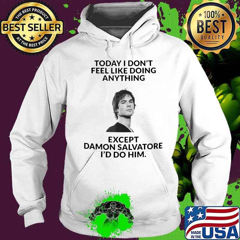Today i don't feel like doing except damon salvatore i'd do him s Hoodie Today i don't feel like doing except damon salvatore i'd do him s Hoodie
