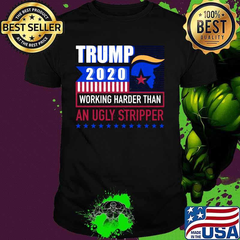 Trump 2020 working harder than an ugly stripper america shirt