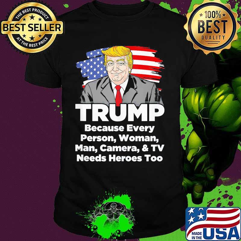 Trump Because every person woman man camera and TV needs heroes too shirt