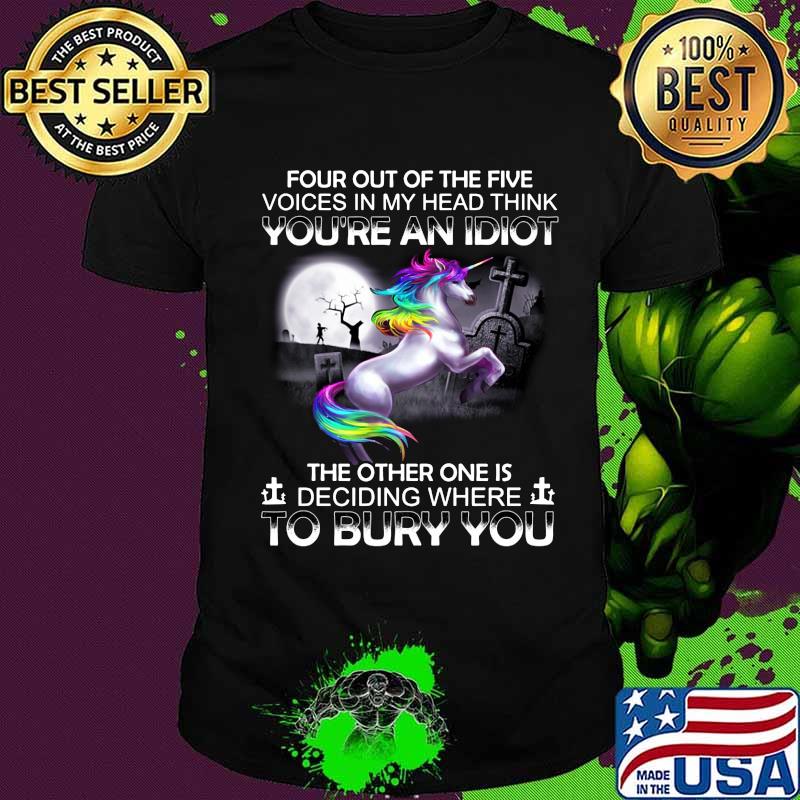 Unicorn four out of the five voices in my head think you're an idiot the other one is deciding where to bury you shirt