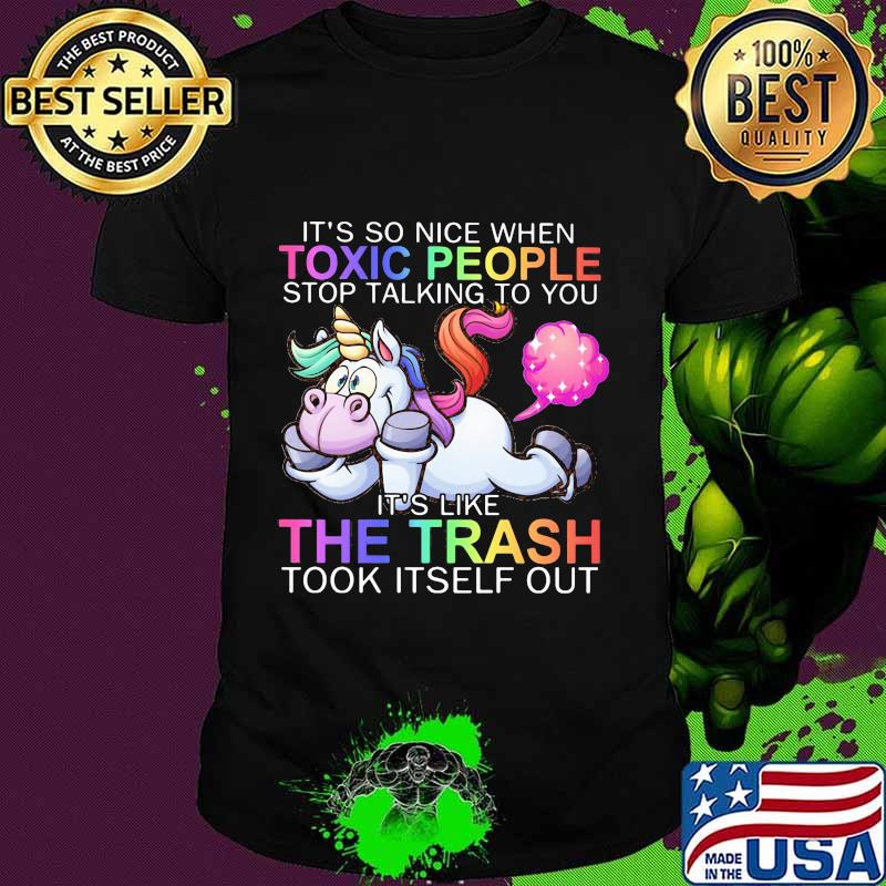 Unicorn it's so nice when toxic people stop talking to you it's like the trash took itself out shirt