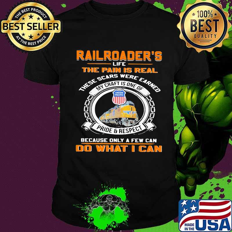 Union pacific railroader's life the pain is real these scars were earned my craft is one of pride and respect because only a few can do what i can shirt