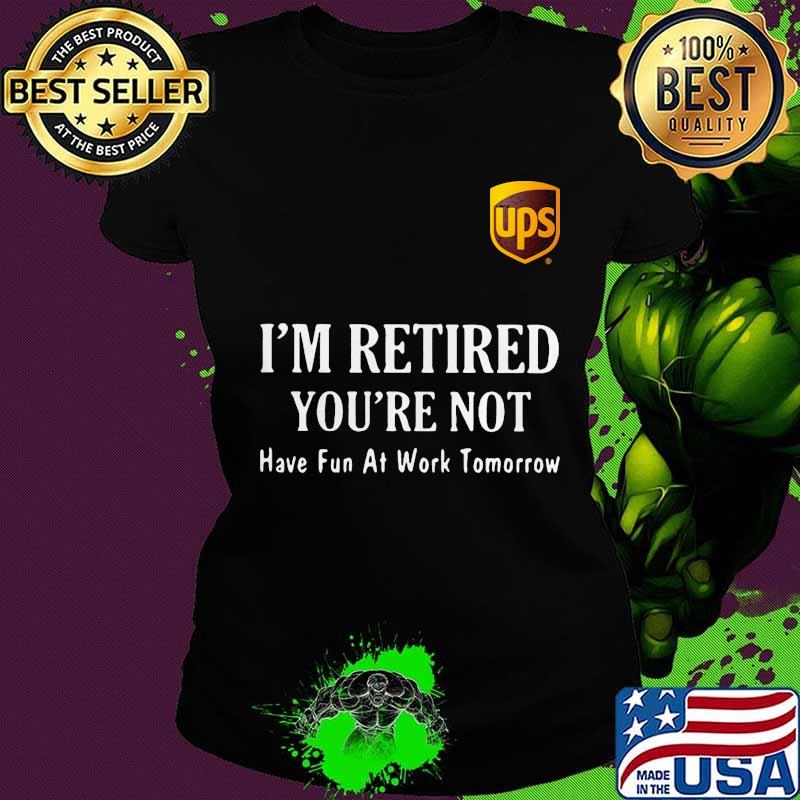 Ups i'm retired you're not have fun at work tomorrow s Ladies tee Ups i'm retired you're not have fun at work tomorrow s Ladies tee