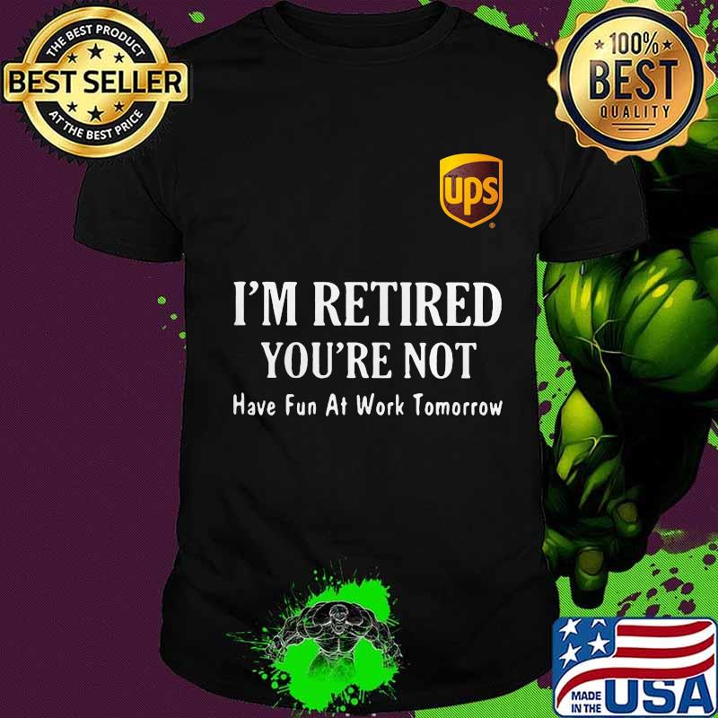 Ups i'm retired you're not have fun at work tomorrow shirt Ups i'm retired you're not have fun at work tomorrow shirt
