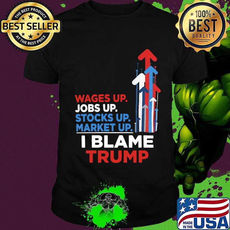 Wages jobs up stocks up market up i blame trump shirt