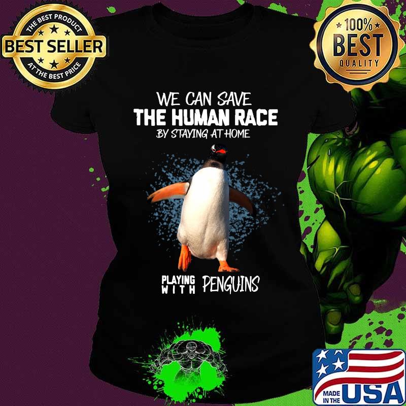 We can save the human race by staying at home playing with penguins s Ladies tee We can save the human race by staying at home playing with penguins s Ladies tee