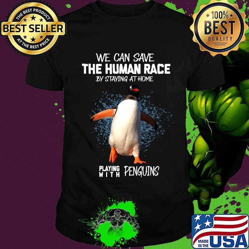 We can save the human race by staying at home playing with penguins shirt