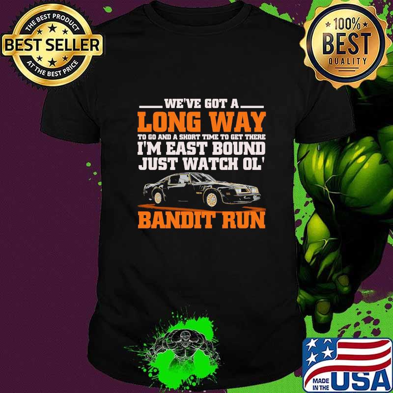 We're got a long way to go and a short time to get there i'm east bound just watch ol bandit run shirt