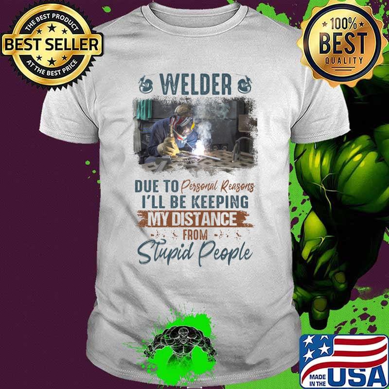 Welder due to personal reasons i'll be keeping my distance from stupid people shirt