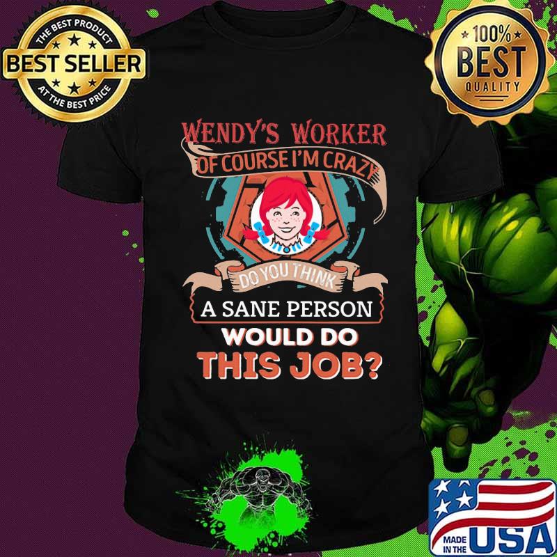 Wendy's worker of course i'm cary do you think a sane person would do this job shirt