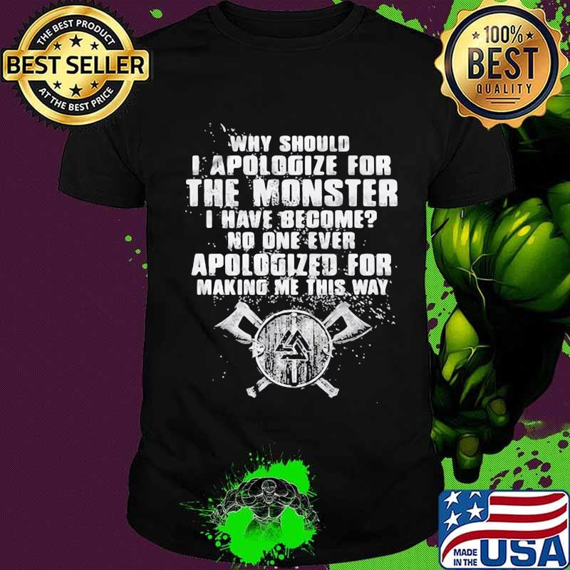 Why should i apologize for the monster i have become no one ever apologized for making me this way shirt