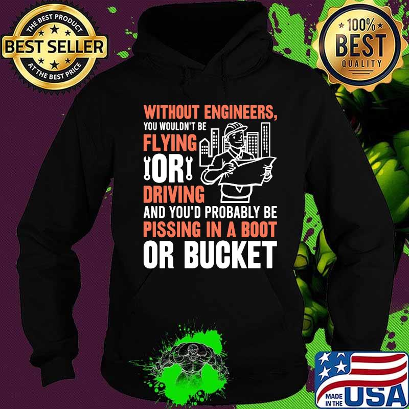 Without engineers you wouldn't be flying or driving and you'd probably be pissing in a boot or bucket s Hoodie Without engineers you wouldn't be flying or driving and you'd probably be pissing in a boot or bucket s Hoodie