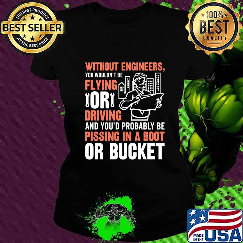 Without engineers you wouldn't be flying or driving and you'd probably be pissing in a boot or bucket s Ladies tee Without engineers you wouldn't be flying or driving and you'd probably be pissing in a boot or bucket s Ladies tee