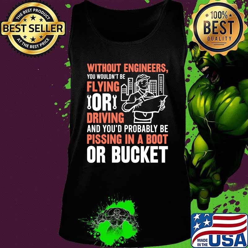 Without engineers you wouldn't be flying or driving and you'd probably be pissing in a boot or bucket s Tank top Without engineers you wouldn't be flying or driving and you'd probably be pissing in a boot or bucket s Tank top