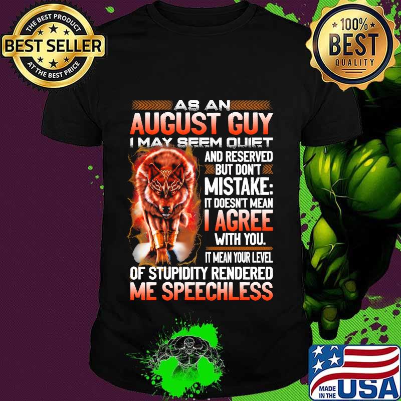Wolf as an august guy i may seen quiet and reserved but don't mistake it doesn't mean i gree with you it mean your level of stupidity rendered me speechless shirt
