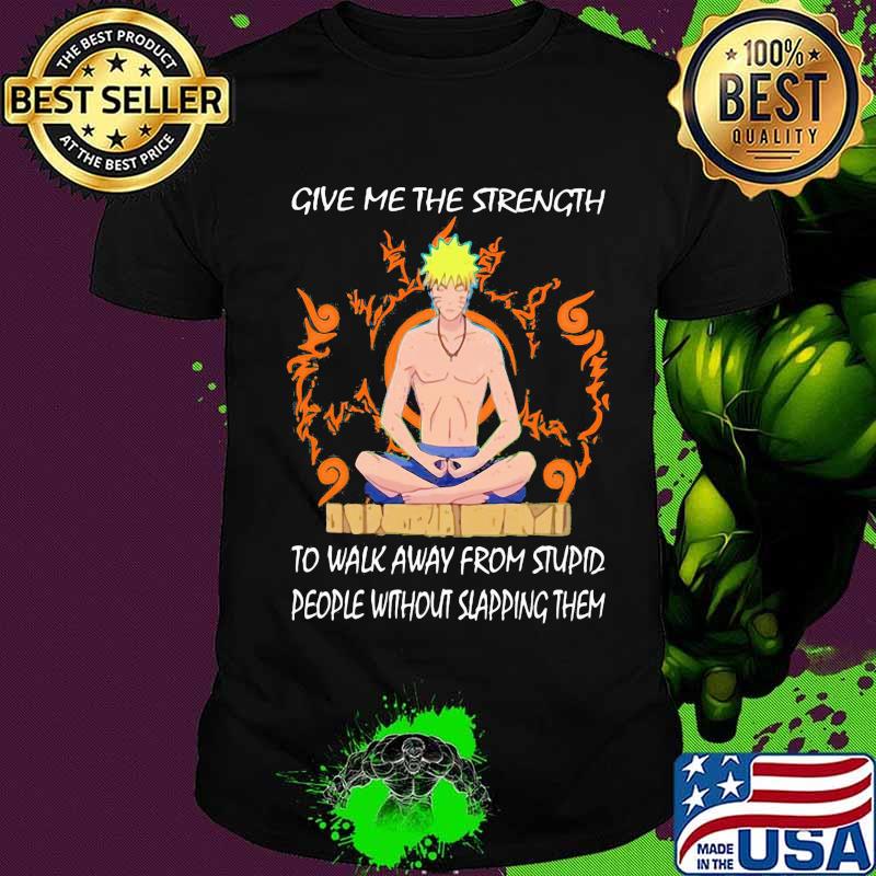 Yoga naruto give me the strength to walk away from stupid people without slapping them shirt