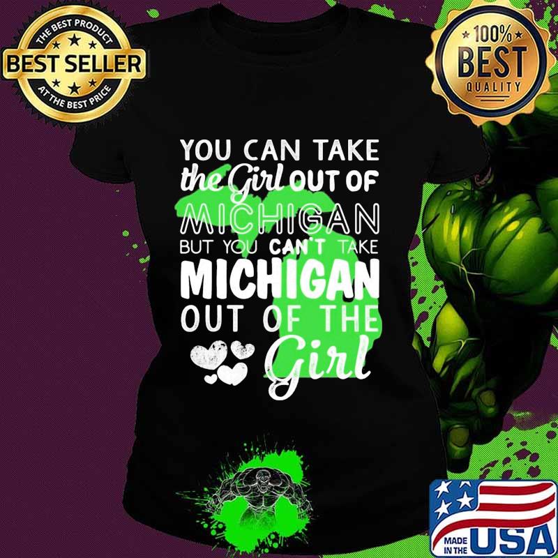 You can take the girl out of michigan but you can't take michigan out of the girl heart s Ladies tee You can take the girl out of michigan but you can't take michigan out of the girl heart s Ladies tee