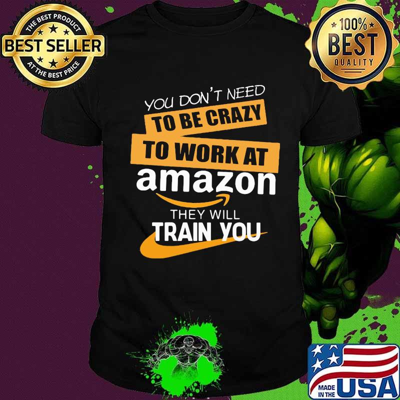You don't need to be crazy to work at amazon in they will train you shirt