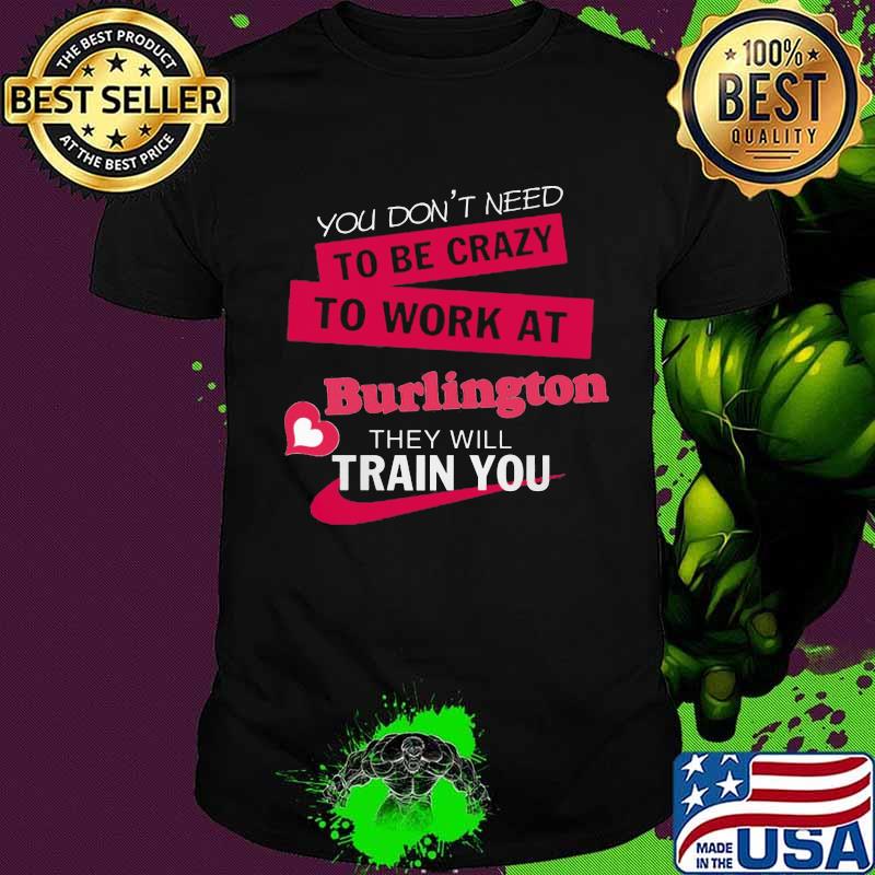 You don't need to be crazy to work at burlington they will train you shirt