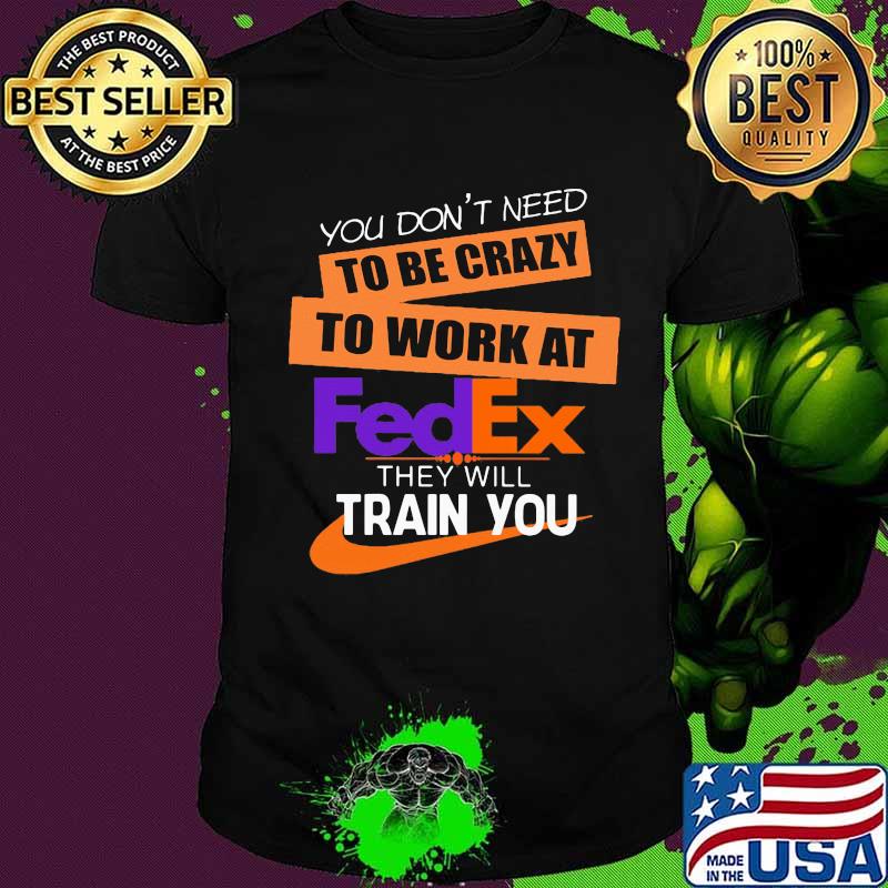 You don't need to be crazy to work at fedex in they will train you shirt