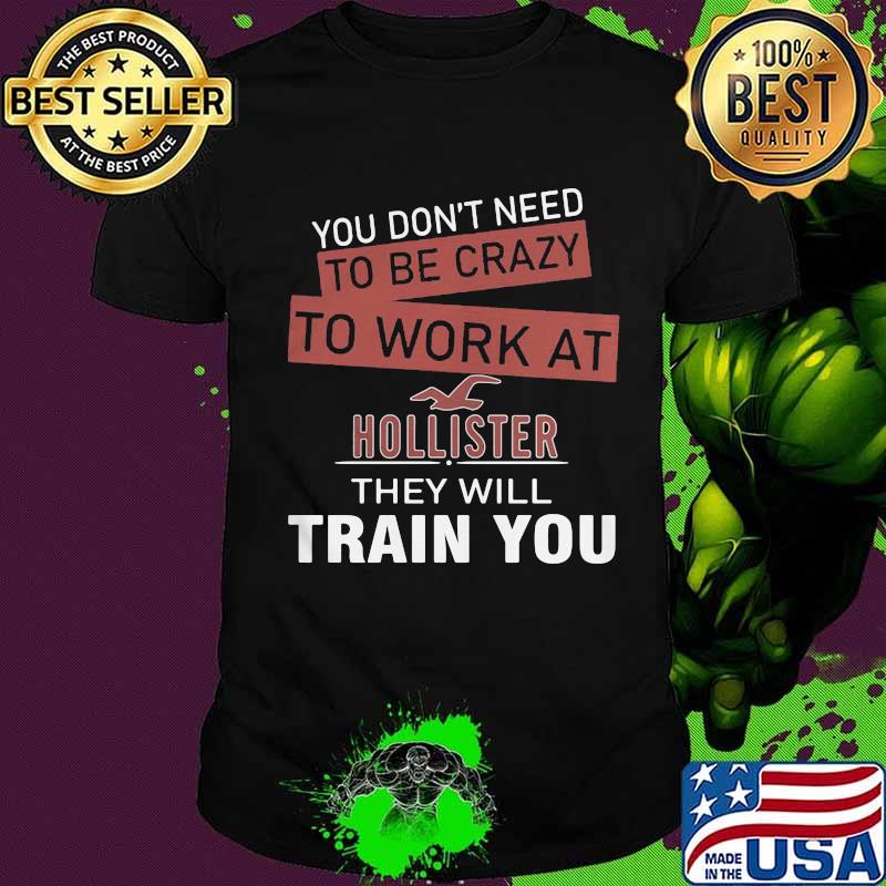 You don't need to be crazy to work at holister in they will train you shirt