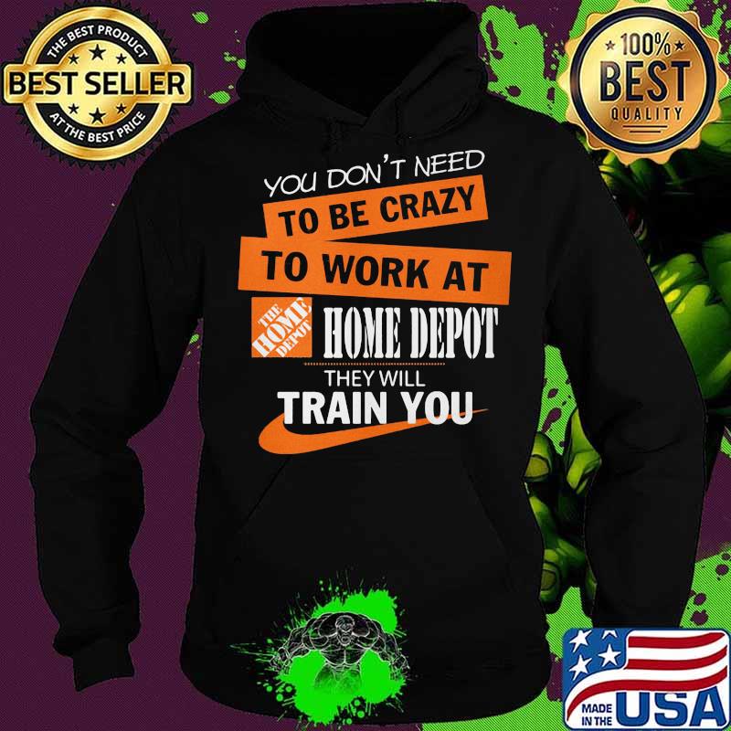 You don't need to be crazy to work at home depot they will train you s Hoodie You don't need to be crazy to work at home depot they will train you s Hoodie