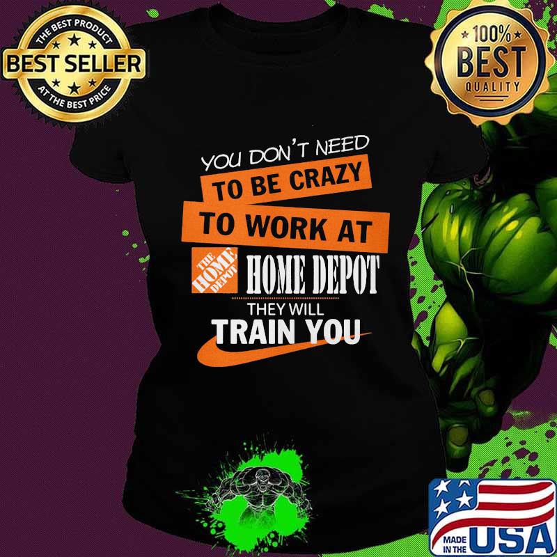 You don't need to be crazy to work at home depot they will train you s Ladies tee You don't need to be crazy to work at home depot they will train you s Ladies tee