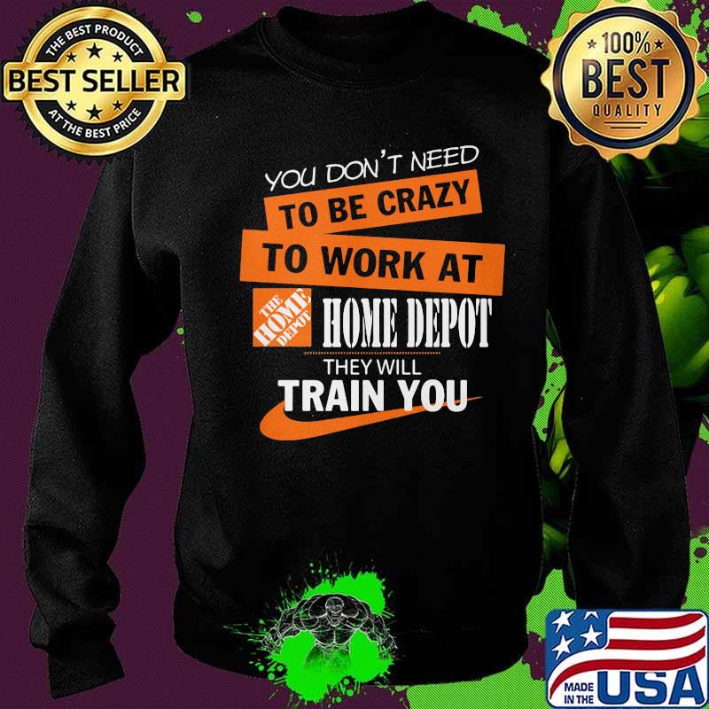 You don't need to be crazy to work at home depot they will train you s Sweater You don't need to be crazy to work at home depot they will train you s Sweater
