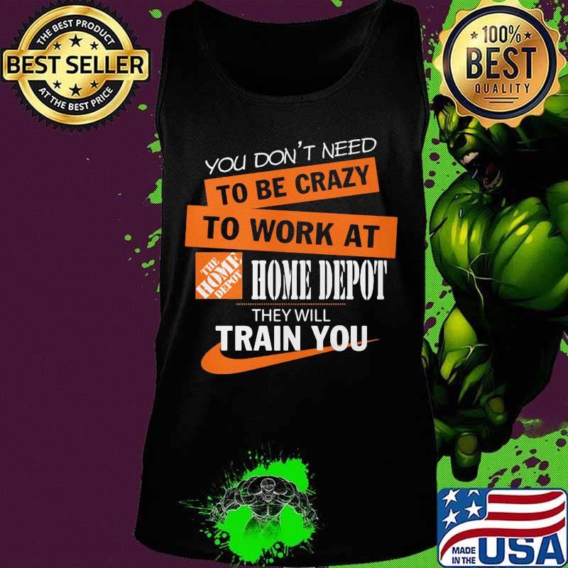 You don't need to be crazy to work at home depot they will train you s Tank top You don't need to be crazy to work at home depot they will train you s Tank top