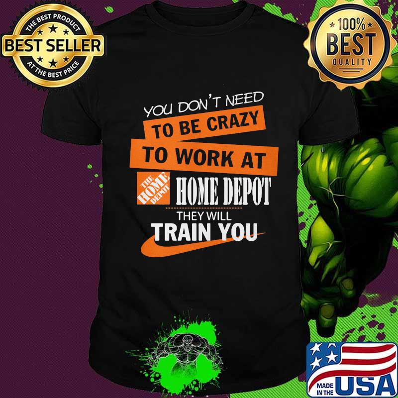 You don't need to be crazy to work at home depot they will train you shirt You don't need to be crazy to work at home depot they will train you shirt