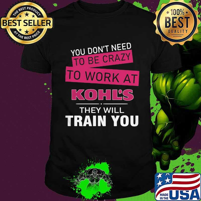 You don't need to be crazy to work at kohl's in they will train you shirt
