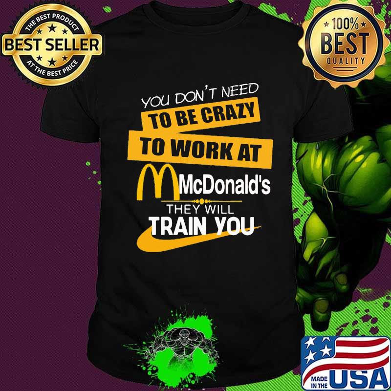 You don't need to be crazy to work at mcdonald's in they will train you shirt