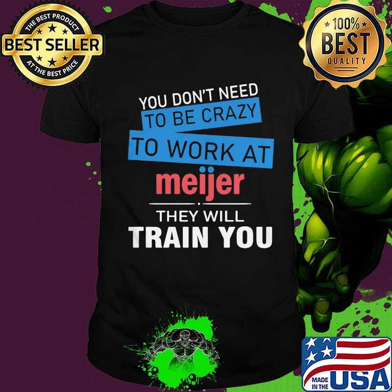 You don't need to be crazy to work at meijer in they will train you shirt