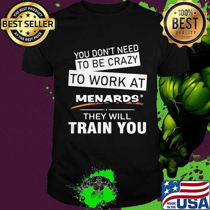 You don't need to be crazy to work at menards in they will train you shirt
