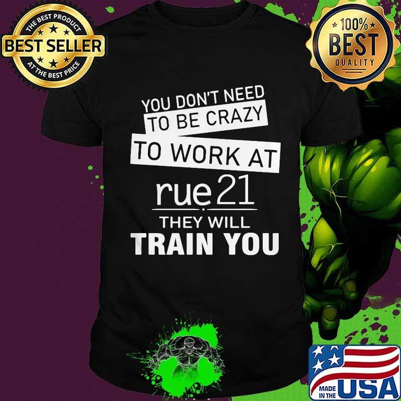 You don't need to be crazy to work at rue21 in they will train you shirt