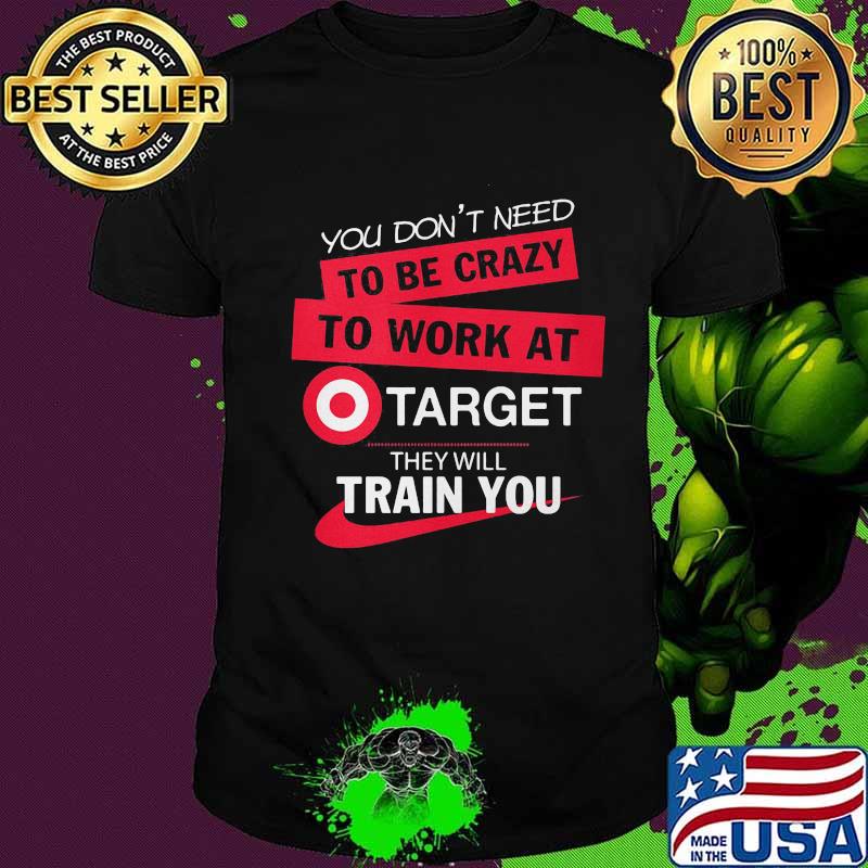 You don't need to be crazy to work at target they will train you shirt